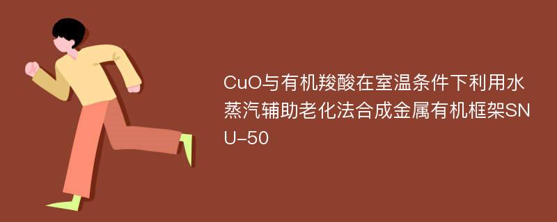 CuO与有机羧酸在室温条件下利用水蒸汽辅助老化法合成金属有机框架SNU-50