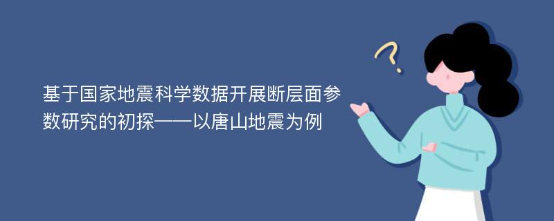 基于国家地震科学数据开展断层面参数研究的初探——以唐山地震为例