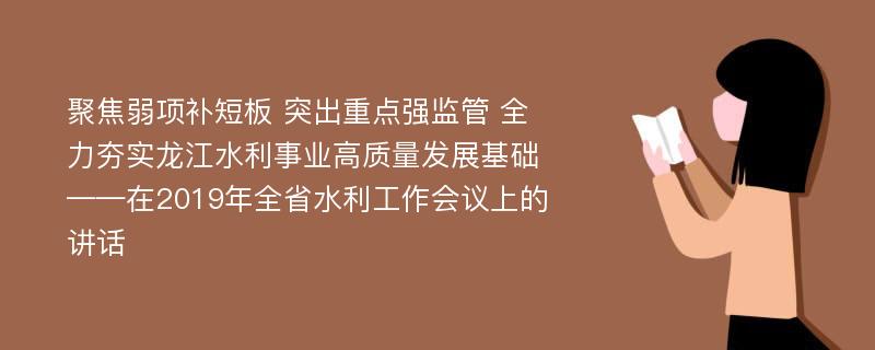 聚焦弱项补短板 突出重点强监管 全力夯实龙江水利事业高质量发展基础——在2019年全省水利工作会议上的讲话