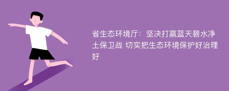 省生态环境厅：坚决打赢蓝天碧水净土保卫战 切实把生态环境保护好治理好