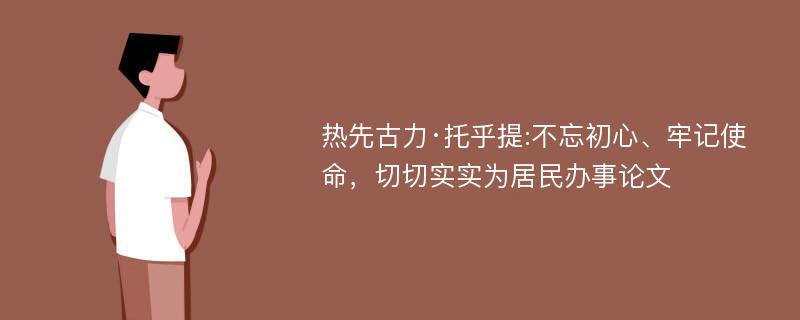 热先古力·托乎提:不忘初心、牢记使命，切切实实为居民办事论文