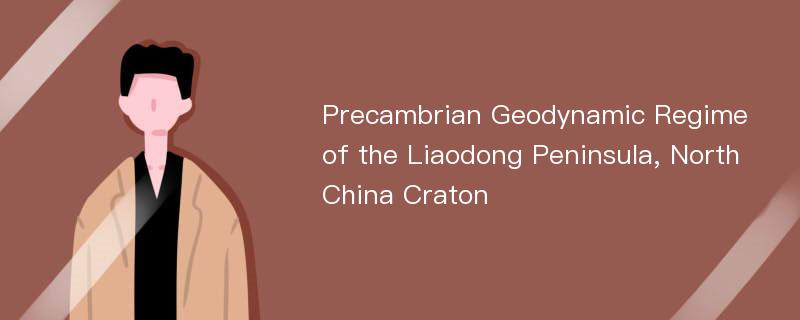 Precambrian Geodynamic Regime of the Liaodong Peninsula, North China Craton