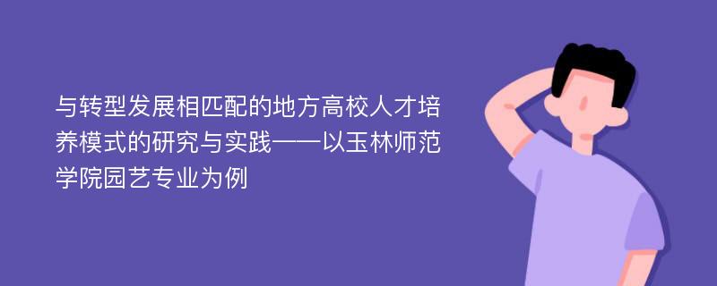 与转型发展相匹配的地方高校人才培养模式的研究与实践——以玉林师范学院园艺专业为例