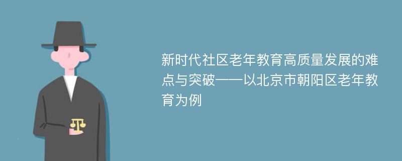 新时代社区老年教育高质量发展的难点与突破——以北京市朝阳区老年教育为例