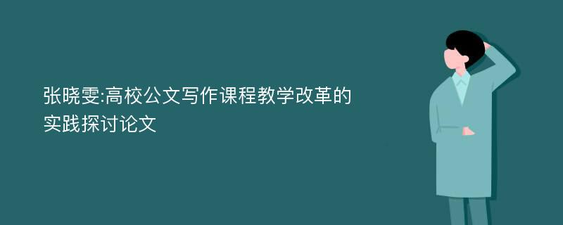 张晓雯:高校公文写作课程教学改革的实践探讨论文