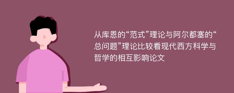 从库恩的“范式”理论与阿尔都塞的“总问题”理论比较看现代西方科学与哲学的相互影响论文