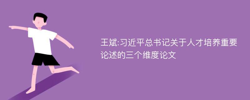 王斌:习近平总书记关于人才培养重要论述的三个维度论文