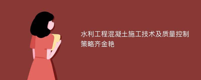 水利工程混凝土施工技术及质量控制策略齐金艳