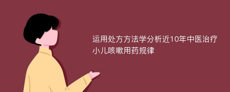 运用处方方法学分析近10年中医治疗小儿咳嗽用药规律