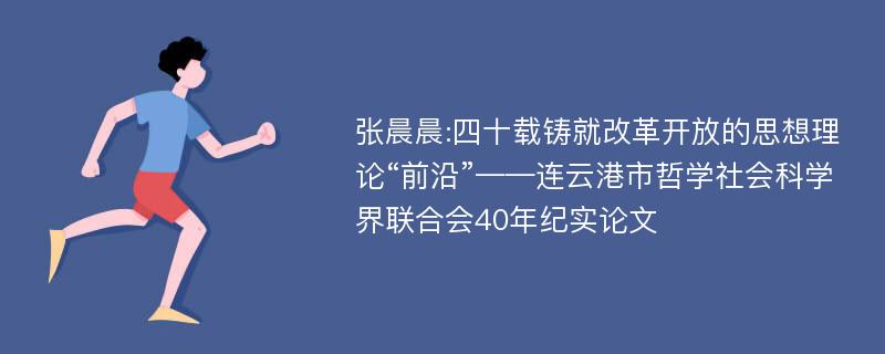 张晨晨:四十载铸就改革开放的思想理论“前沿”——连云港市哲学社会科学界联合会40年纪实论文