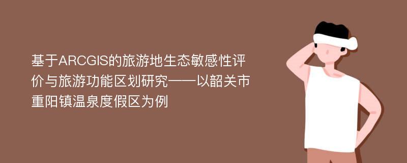 基于ARCGIS的旅游地生态敏感性评价与旅游功能区划研究——以韶关市重阳镇温泉度假区为例