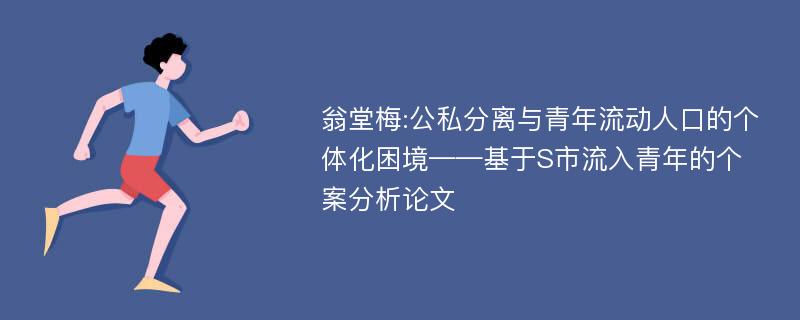 翁堂梅:公私分离与青年流动人口的个体化困境——基于S市流入青年的个案分析论文