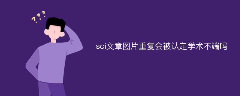 sci文章图片重复会被认定学术不端吗