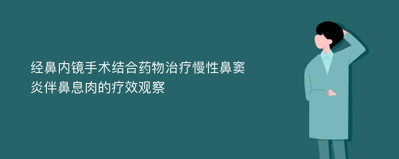 经鼻内镜手术结合药物治疗慢性鼻窦炎伴鼻息肉的疗效观察