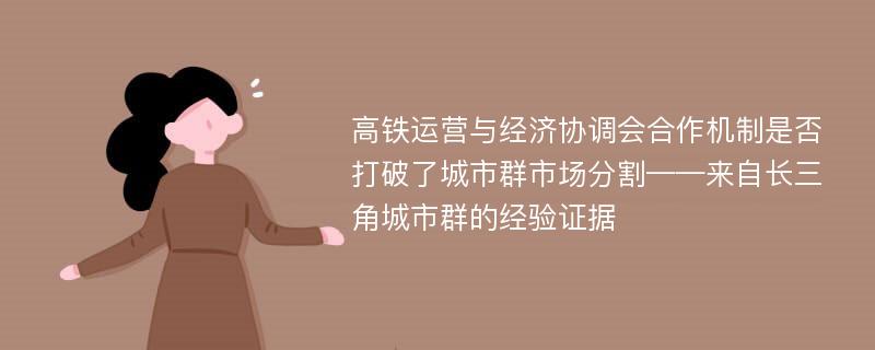 高铁运营与经济协调会合作机制是否打破了城市群市场分割——来自长三角城市群的经验证据