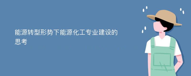 能源转型形势下能源化工专业建设的思考