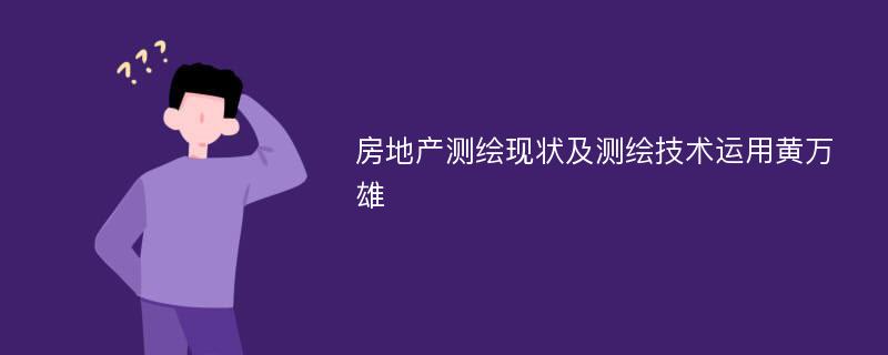 房地产测绘现状及测绘技术运用黄万雄