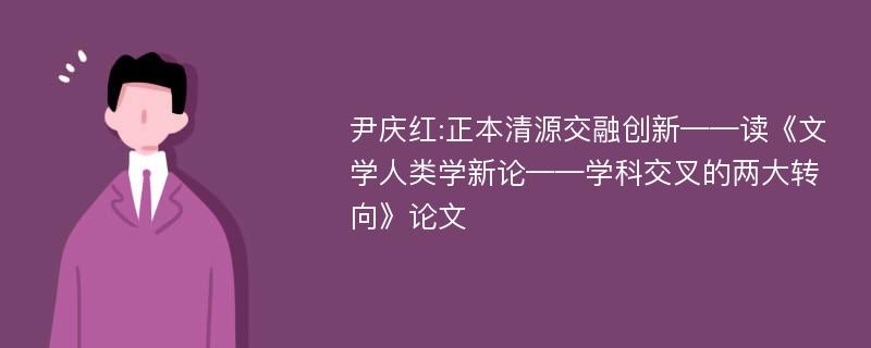 尹庆红:正本清源交融创新——读《文学人类学新论——学科交叉的两大转向》论文