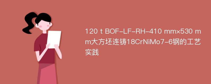 120 t BOF-LF-RH-410 mm×530 mm大方坯连铸18CrNiMo7-6钢的工艺实践