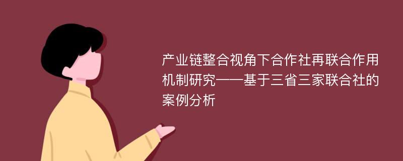 产业链整合视角下合作社再联合作用机制研究——基于三省三家联合社的案例分析