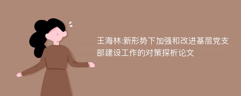 王海林:新形势下加强和改进基层党支部建设工作的对策探析论文