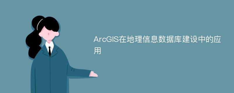 ArcGIS在地理信息数据库建设中的应用