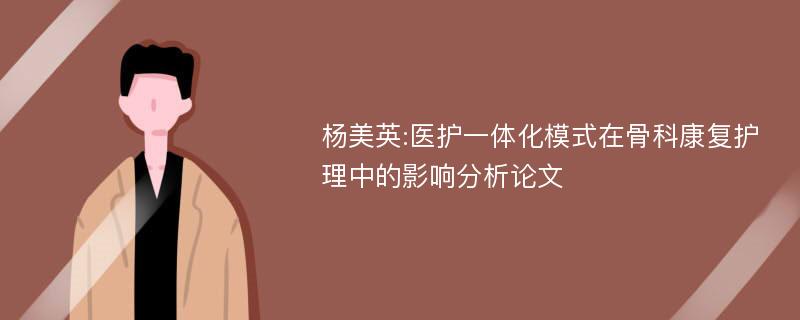 杨美英:医护一体化模式在骨科康复护理中的影响分析论文