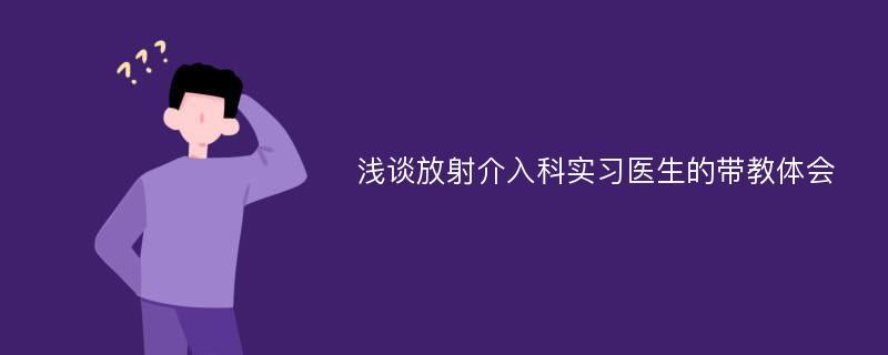 浅谈放射介入科实习医生的带教体会