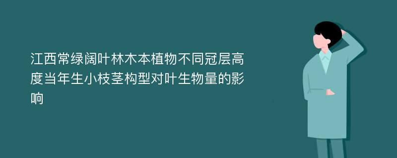 江西常绿阔叶林木本植物不同冠层高度当年生小枝茎构型对叶生物量的影响