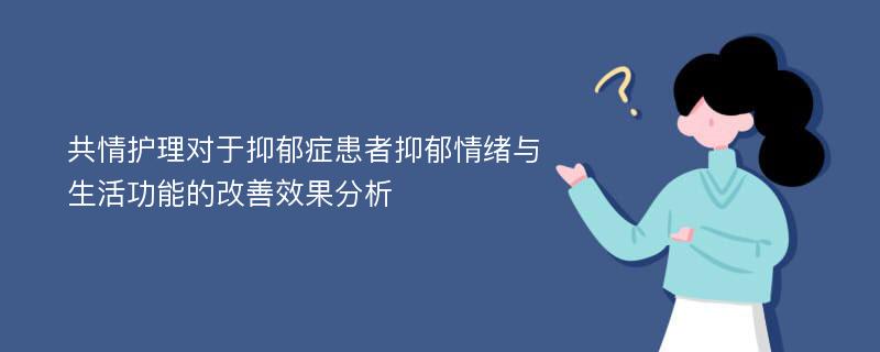 共情护理对于抑郁症患者抑郁情绪与生活功能的改善效果分析