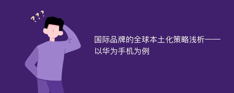 国际品牌的全球本土化策略浅析——以华为手机为例