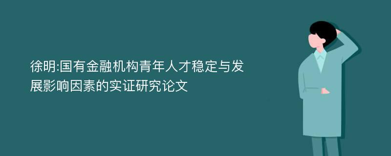 徐明:国有金融机构青年人才稳定与发展影响因素的实证研究论文