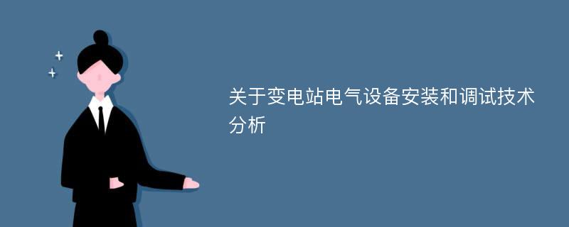 关于变电站电气设备安装和调试技术分析