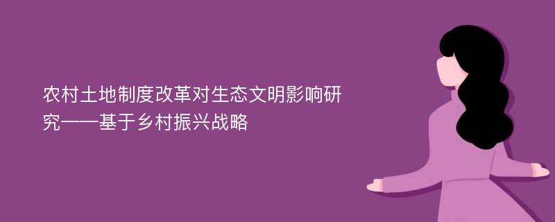 农村土地制度改革对生态文明影响研究——基于乡村振兴战略