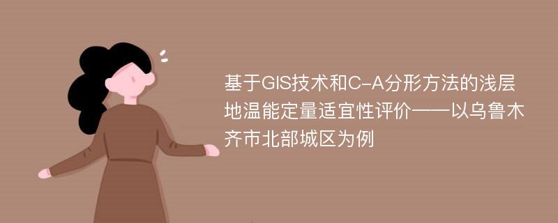 基于GIS技术和C-A分形方法的浅层地温能定量适宜性评价——以乌鲁木齐市北部城区为例