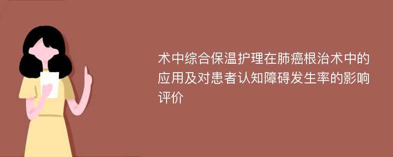 术中综合保温护理在肺癌根治术中的应用及对患者认知障碍发生率的影响评价