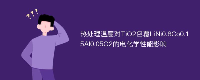 热处理温度对TiO2包覆LiNi0.8Co0.15Al0.05O2的电化学性能影响