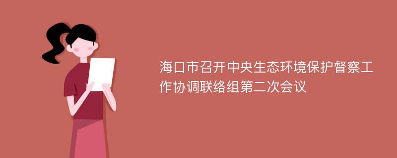 海口市召开中央生态环境保护督察工作协调联络组第二次会议