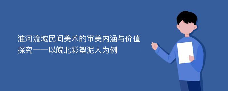 淮河流域民间美术的审美内涵与价值探究——以皖北彩塑泥人为例