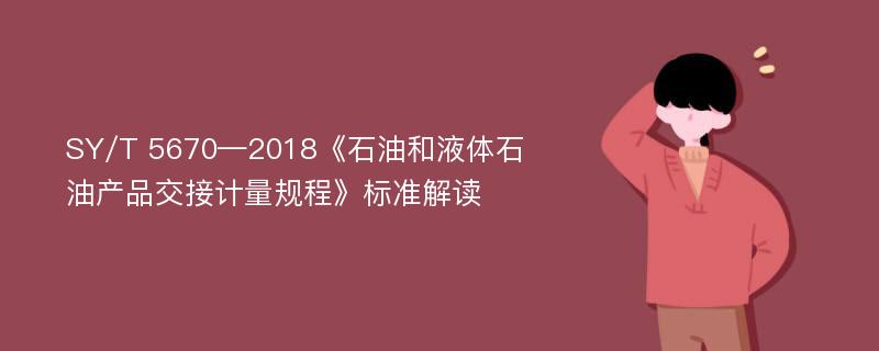 SY/T 5670—2018《石油和液体石油产品交接计量规程》标准解读