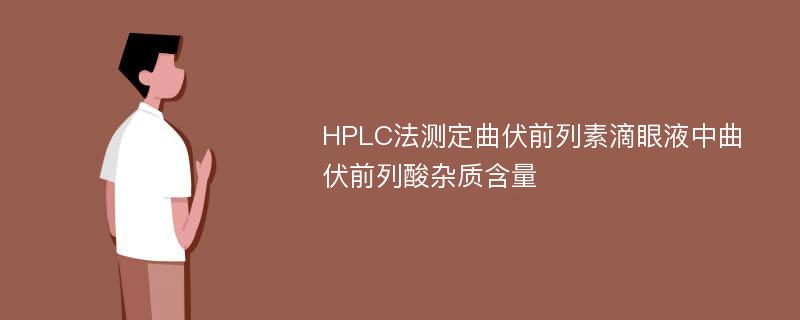 HPLC法测定曲伏前列素滴眼液中曲伏前列酸杂质含量