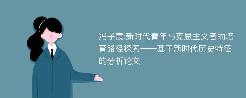 冯子宸:新时代青年马克思主义者的培育路径探索——基于新时代历史特征的分析论文