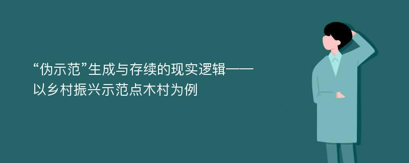 “伪示范”生成与存续的现实逻辑——以乡村振兴示范点木村为例