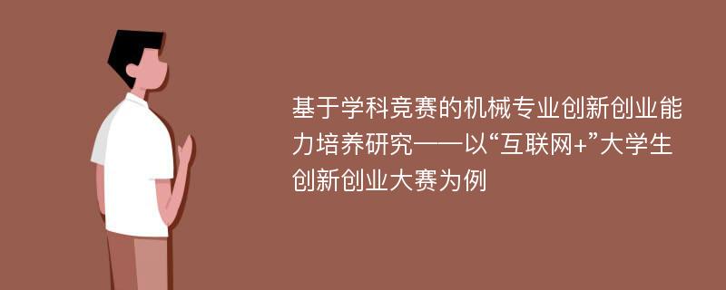 基于学科竞赛的机械专业创新创业能力培养研究——以“互联网+”大学生创新创业大赛为例