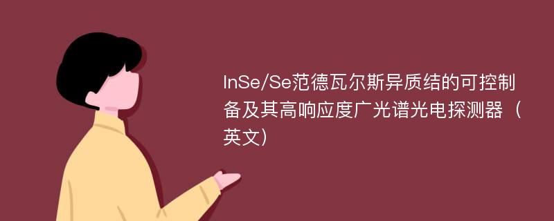 InSe/Se范德瓦尔斯异质结的可控制备及其高响应度广光谱光电探测器（英文）