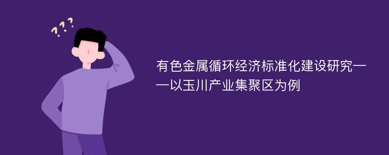 有色金属循环经济标准化建设研究——以玉川产业集聚区为例