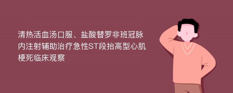 清热活血汤口服、盐酸替罗非班冠脉内注射辅助治疗急性ST段抬高型心肌梗死临床观察