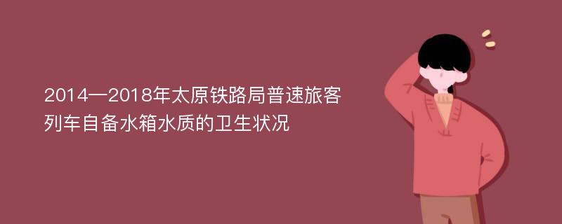 2014—2018年太原铁路局普速旅客列车自备水箱水质的卫生状况