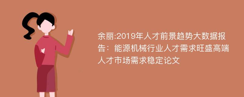 余丽:2019年人才前景趋势大数据报告：能源机械行业人才需求旺盛高端人才市场需求稳定论文