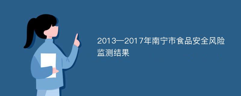 2013—2017年南宁市食品安全风险监测结果